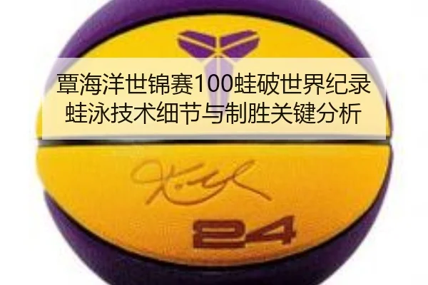 覃海洋世锦赛100蛙破世界纪录 蛙泳技术细节与制胜关键分析